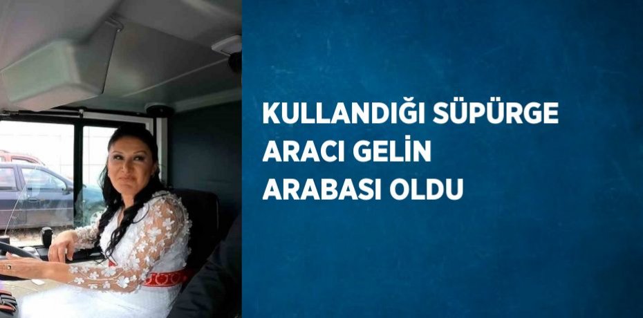 KULLANDIĞI SÜPÜRGE ARACI GELİN ARABASI OLDU