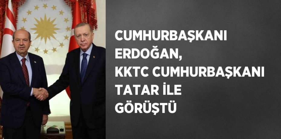 CUMHURBAŞKANI ERDOĞAN, KKTC CUMHURBAŞKANI TATAR İLE GÖRÜŞTÜ