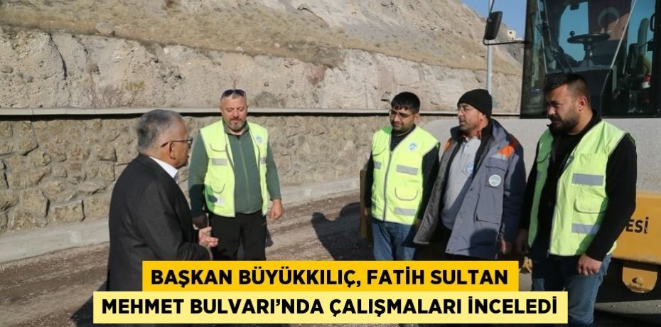 BAŞKAN BÜYÜKKILIÇ, FATİH SULTAN MEHMET BULVARI’NDA ÇALIŞMALARI İNCELEDİ
