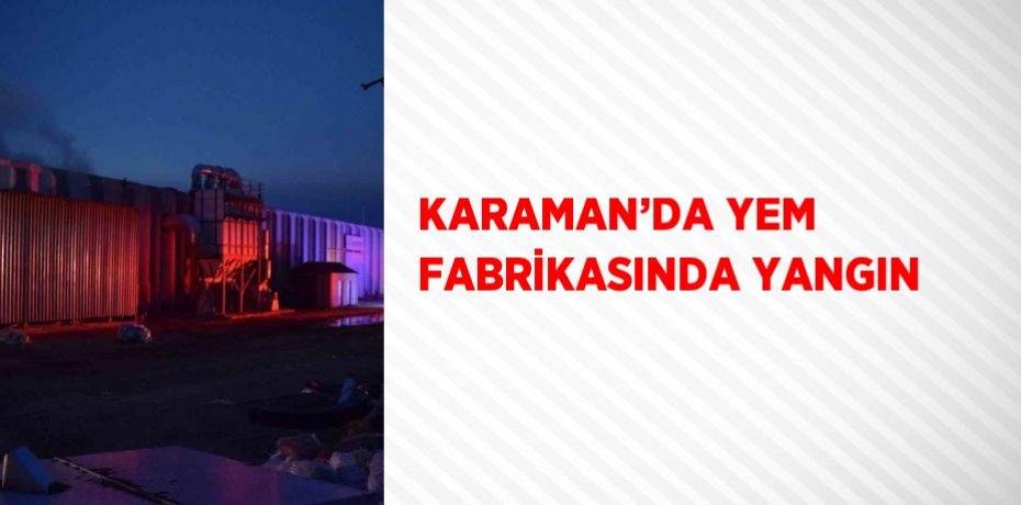 KARAMAN’DA YEM FABRİKASINDA YANGIN