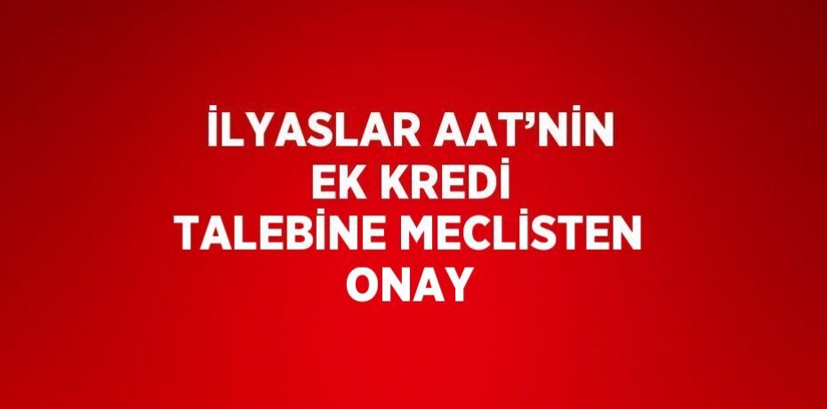 İLYASLAR AAT’NİN EK KREDİ TALEBİNE MECLİSTEN ONAY