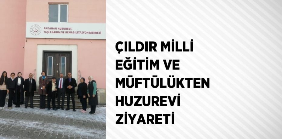 ÇILDIR MİLLİ EĞİTİM VE MÜFTÜLÜKTEN HUZUREVİ ZİYARETİ