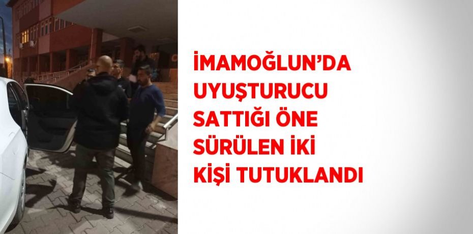 İMAMOĞLUN’DA UYUŞTURUCU SATTIĞI ÖNE SÜRÜLEN İKİ KİŞİ TUTUKLANDI