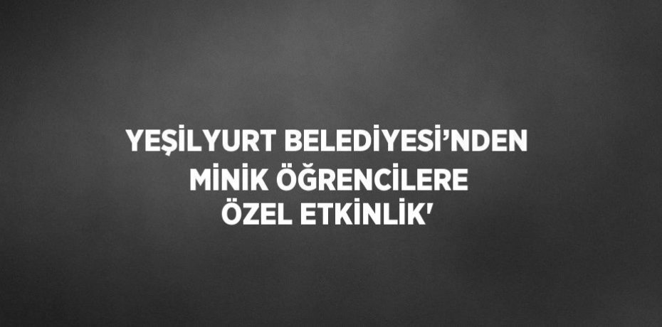 YEŞİLYURT BELEDİYESİ’NDEN MİNİK ÖĞRENCİLERE ÖZEL ETKİNLİK'