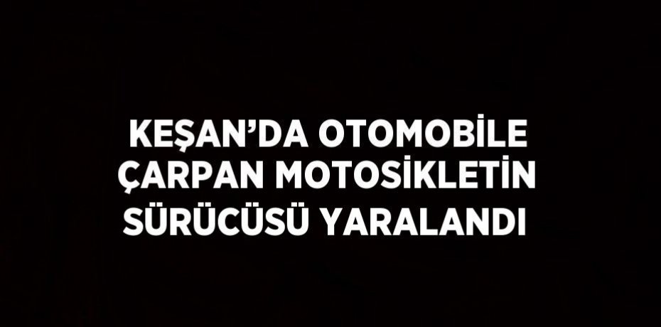 KEŞAN’DA OTOMOBİLE ÇARPAN MOTOSİKLETİN SÜRÜCÜSÜ YARALANDI