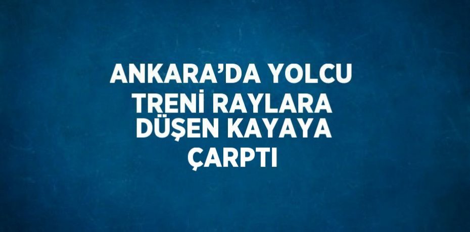 ANKARA’DA YOLCU TRENİ RAYLARA DÜŞEN KAYAYA ÇARPTI