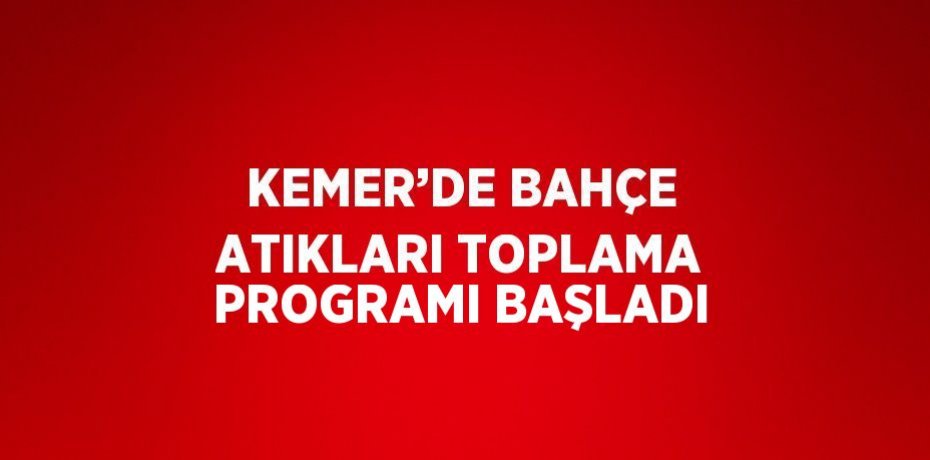 KEMER’DE BAHÇE ATIKLARI TOPLAMA PROGRAMI BAŞLADI
