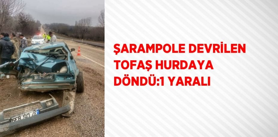 ŞARAMPOLE DEVRİLEN TOFAŞ HURDAYA DÖNDÜ:1 YARALI