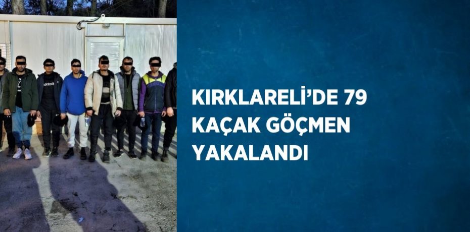 KIRKLARELİ’DE 79 KAÇAK GÖÇMEN YAKALANDI