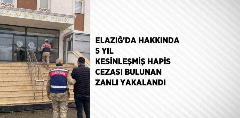 ELAZIĞ’DA HAKKINDA 5 YIL KESİNLEŞMİŞ HAPİS CEZASI BULUNAN ZANLI YAKALANDI