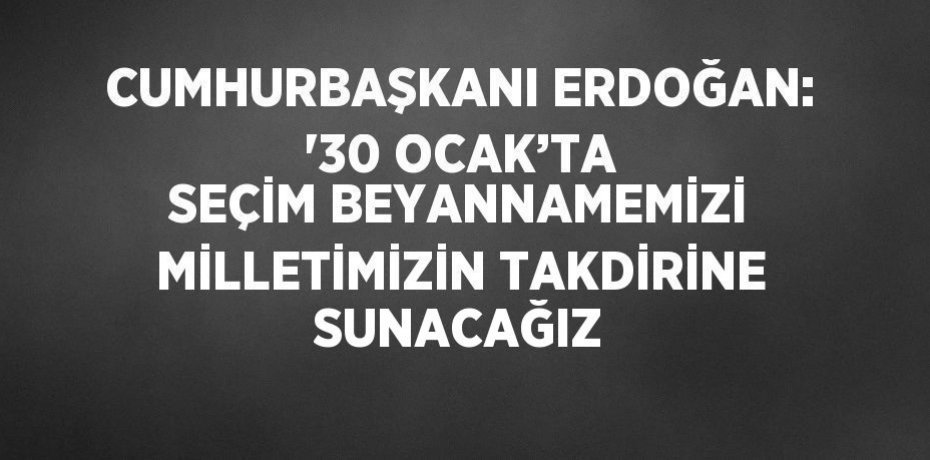 CUMHURBAŞKANI ERDOĞAN: '30 OCAK’TA SEÇİM BEYANNAMEMİZİ MİLLETİMİZİN TAKDİRİNE SUNACAĞIZ