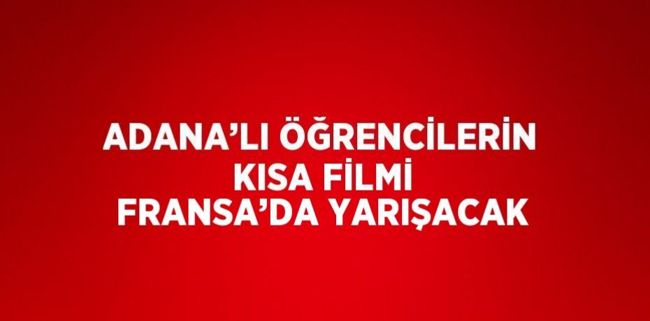 ADANA’LI ÖĞRENCİLERİN KISA FİLMİ FRANSA’DA YARIŞACAK