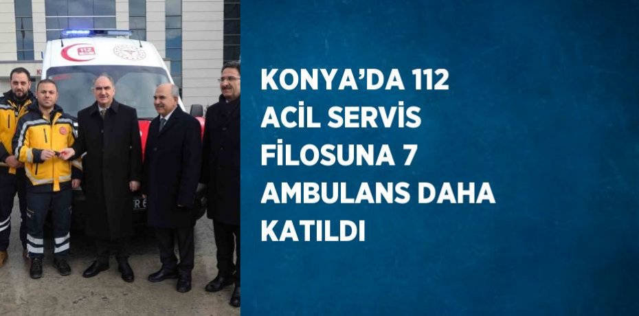 KONYA’DA 112 ACİL SERVİS FİLOSUNA 7 AMBULANS DAHA KATILDI
