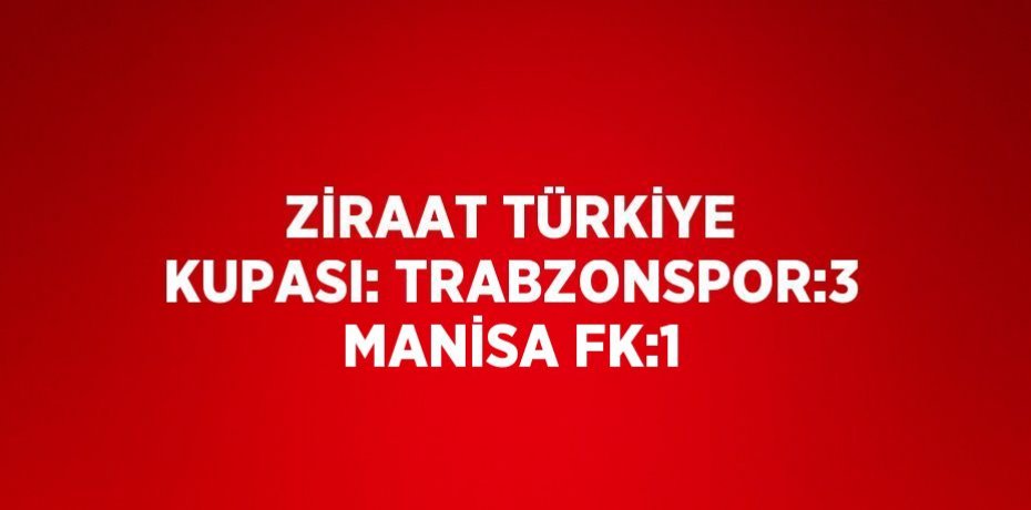 ZİRAAT TÜRKİYE KUPASI: TRABZONSPOR:3 MANİSA FK:1