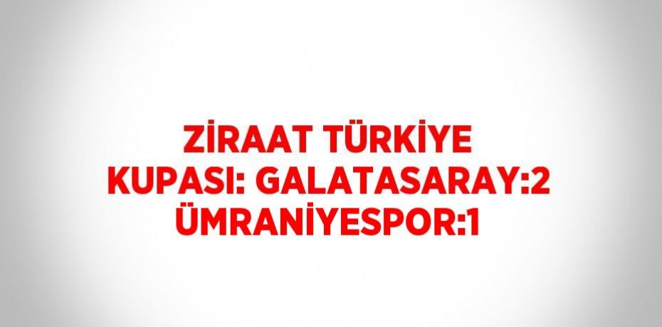 ZİRAAT TÜRKİYE KUPASI: GALATASARAY:2 ÜMRANİYESPOR:1