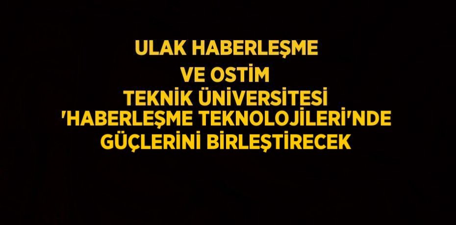 ULAK HABERLEŞME VE OSTİM TEKNİK ÜNİVERSİTESİ 'HABERLEŞME TEKNOLOJİLERİ'NDE GÜÇLERİNİ BİRLEŞTİRECEK