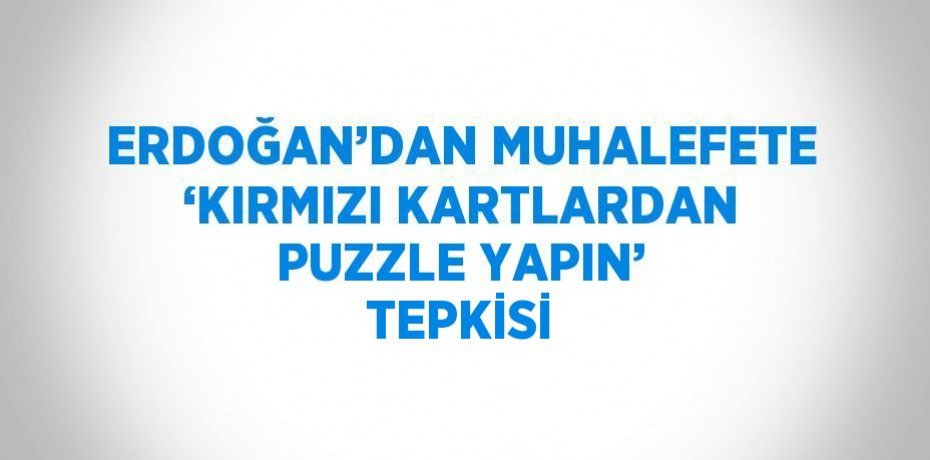 ERDOĞAN’DAN MUHALEFETE ‘KIRMIZI KARTLARDAN PUZZLE YAPIN’ TEPKİSİ