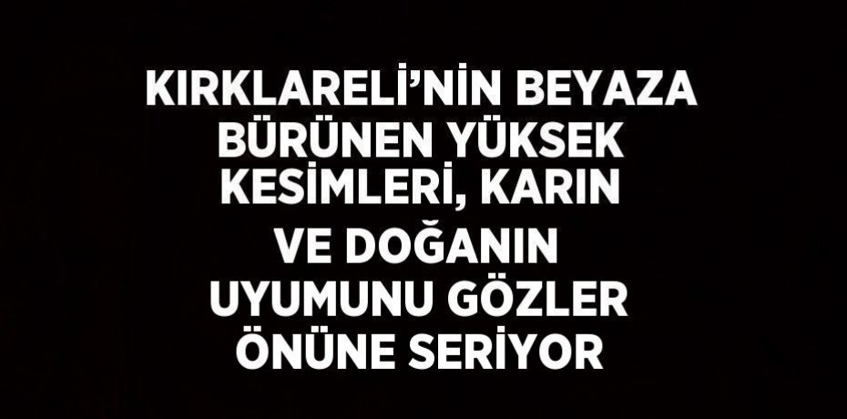 KIRKLARELİ’NİN BEYAZA BÜRÜNEN YÜKSEK KESİMLERİ, KARIN VE DOĞANIN UYUMUNU GÖZLER ÖNÜNE SERİYOR