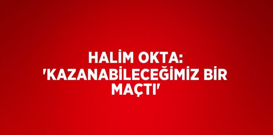 HALİM OKTA: 'KAZANABİLECEĞİMİZ BİR MAÇTI'