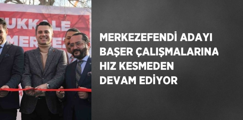 MERKEZEFENDİ ADAYI BAŞER ÇALIŞMALARINA HIZ KESMEDEN DEVAM EDİYOR