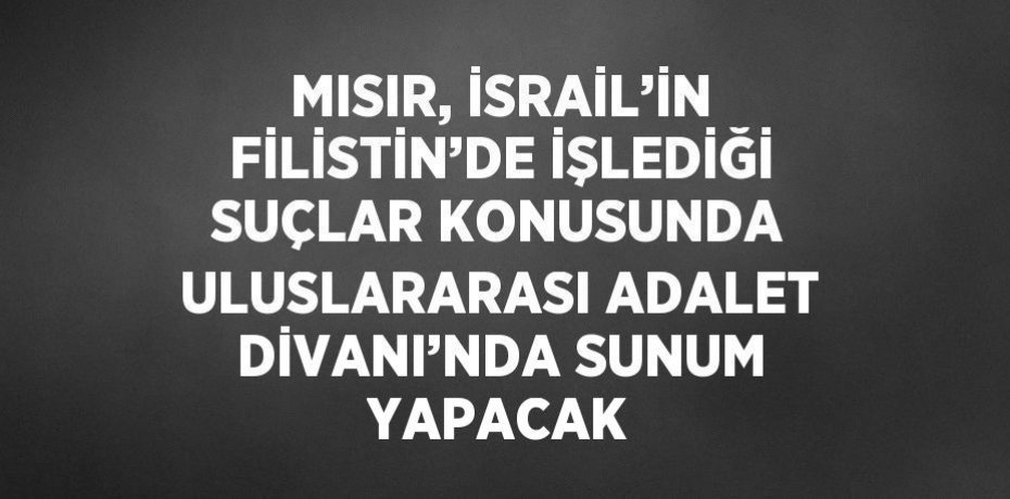 MISIR, İSRAİL’İN FİLİSTİN’DE İŞLEDİĞİ SUÇLAR KONUSUNDA ULUSLARARASI ADALET DİVANI’NDA SUNUM YAPACAK