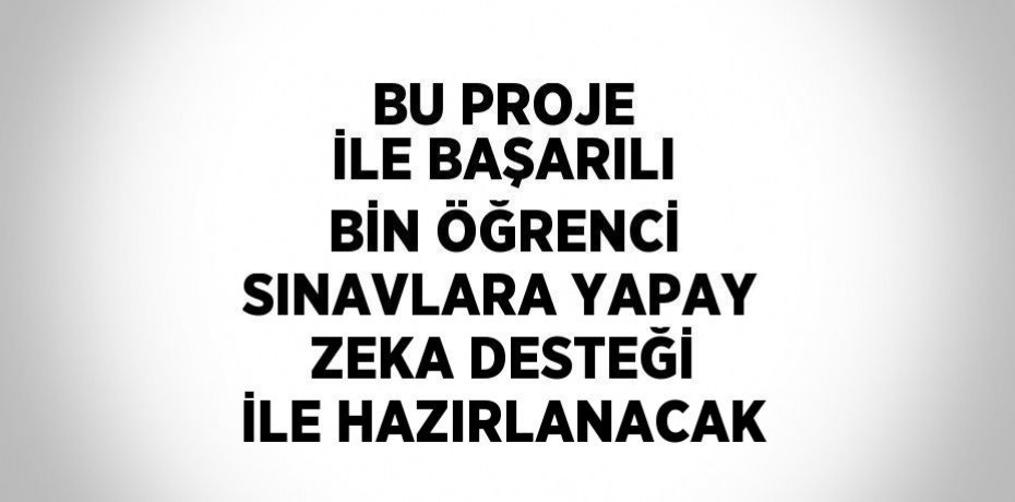 BU PROJE İLE BAŞARILI BİN ÖĞRENCİ SINAVLARA YAPAY ZEKA DESTEĞİ İLE HAZIRLANACAK