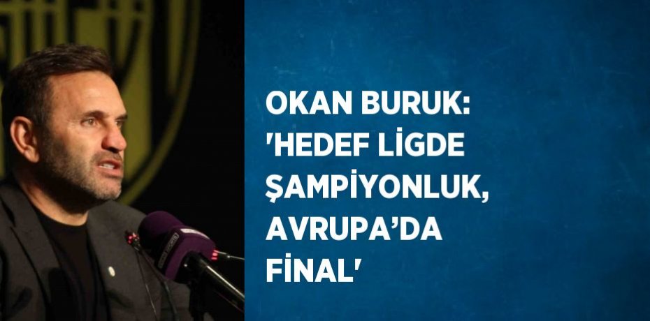 OKAN BURUK: 'HEDEF LİGDE ŞAMPİYONLUK, AVRUPA’DA FİNAL'