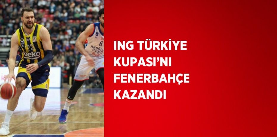 ING TÜRKİYE KUPASI’NI FENERBAHÇE KAZANDI