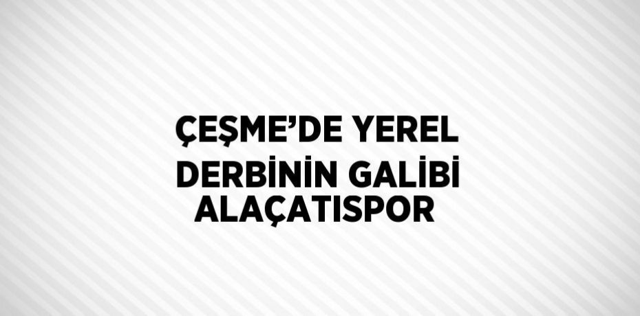 ÇEŞME’DE YEREL DERBİNİN GALİBİ ALAÇATISPOR