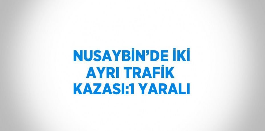 NUSAYBİN’DE İKİ AYRI TRAFİK KAZASI:1 YARALI