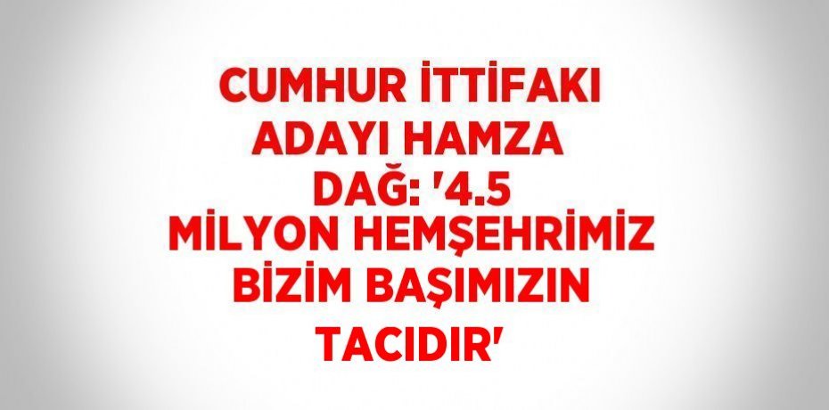 CUMHUR İTTİFAKI ADAYI HAMZA DAĞ: '4.5 MİLYON HEMŞEHRİMİZ BİZİM BAŞIMIZIN TACIDIR'