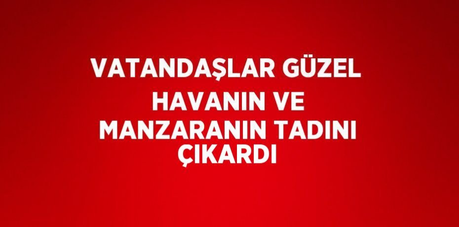 VATANDAŞLAR GÜZEL HAVANIN VE MANZARANIN TADINI ÇIKARDI