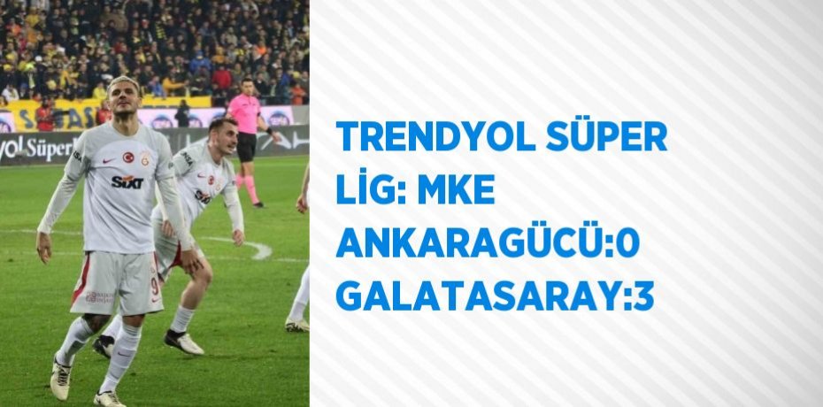 TRENDYOL SÜPER LİG: MKE ANKARAGÜCÜ:0 GALATASARAY:3