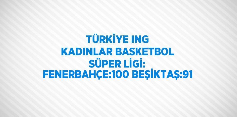 TÜRKİYE ING KADINLAR BASKETBOL SÜPER LİGİ: FENERBAHÇE:100 BEŞİKTAŞ:91