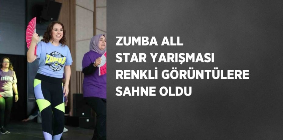 ZUMBA ALL STAR YARIŞMASI RENKLİ GÖRÜNTÜLERE SAHNE OLDU