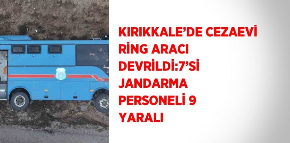 KIRIKKALE’DE CEZAEVİ RİNG ARACI DEVRİLDİ:7’Sİ JANDARMA PERSONELİ 9 YARALI