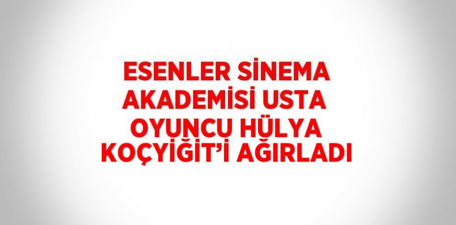 ESENLER SİNEMA AKADEMİSİ USTA OYUNCU HÜLYA KOÇYİĞİT’İ AĞIRLADI