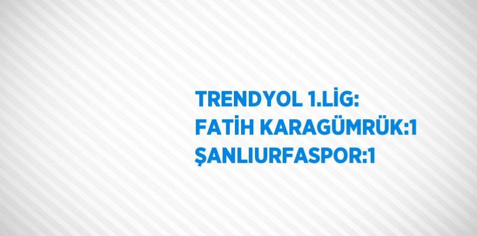 TRENDYOL 1.LİG: FATİH KARAGÜMRÜK:1 ŞANLIURFASPOR:1