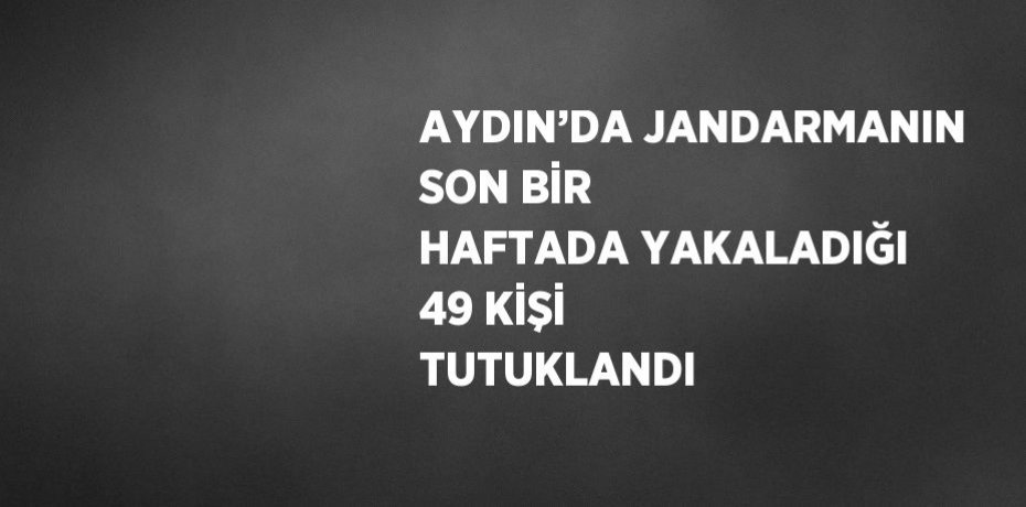 AYDIN’DA JANDARMANIN SON BİR HAFTADA YAKALADIĞI 49 KİŞİ TUTUKLANDI
