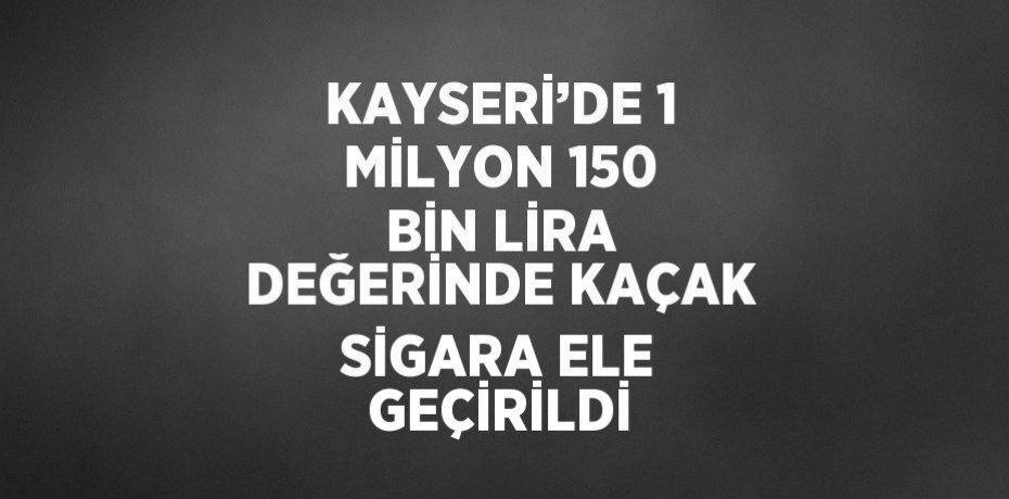 KAYSERİ’DE 1 MİLYON 150 BİN LİRA DEĞERİNDE KAÇAK SİGARA ELE GEÇİRİLDİ