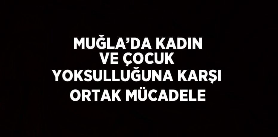 MUĞLA’DA KADIN VE ÇOCUK YOKSULLUĞUNA KARŞI ORTAK MÜCADELE