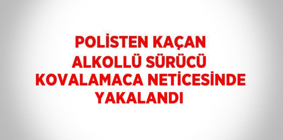 POLİSTEN KAÇAN ALKOLLÜ SÜRÜCÜ KOVALAMACA NETİCESİNDE YAKALANDI