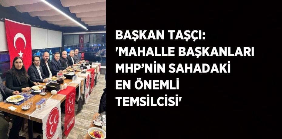 BAŞKAN TAŞÇI: 'MAHALLE BAŞKANLARI MHP’NİN SAHADAKİ EN ÖNEMLİ TEMSİLCİSİ'