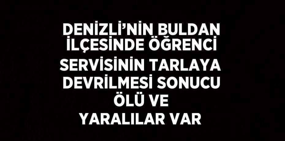 DENİZLİ’NİN BULDAN İLÇESİNDE ÖĞRENCİ SERVİSİNİN TARLAYA DEVRİLMESİ SONUCU ÖLÜ VE YARALILAR VAR