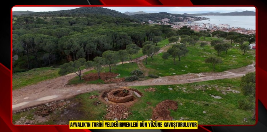 AYVALIK’IN TARİHİ YELDEĞIRMENLERİ GÜN YÜZÜNE KAVUŞTURULUYOR