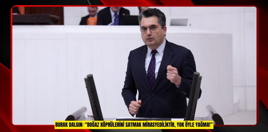 BURAK DALGIN: “BOĞAZ KÖPRÜLERİNİ SATMAK MİRASYEDİLİKTİR, YOK ÖYLE YAĞMA!”