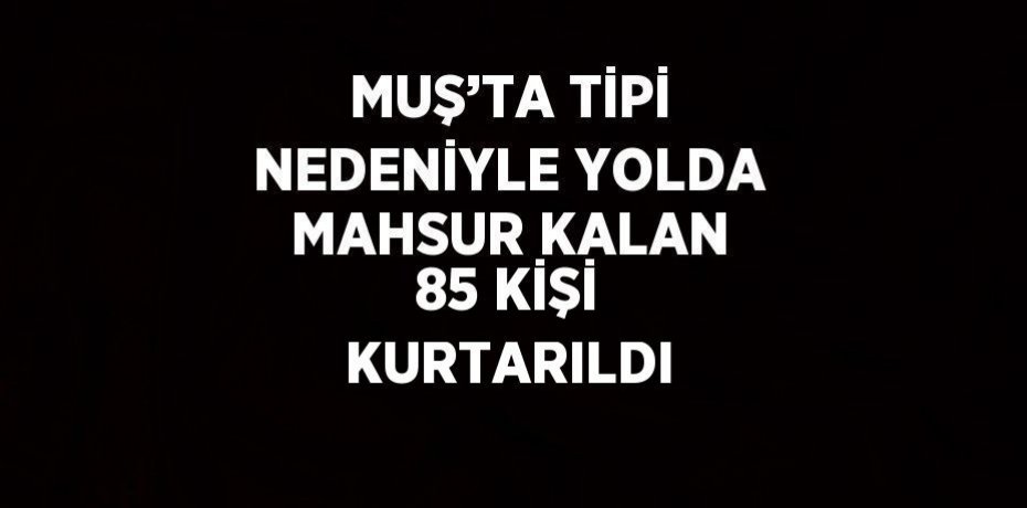 MUŞ’TA TİPİ NEDENİYLE YOLDA MAHSUR KALAN 85 KİŞİ KURTARILDI