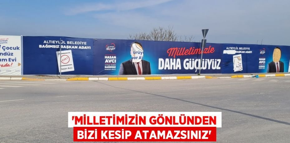“MİLLETİMİZİN GÖNLÜNDEN BİZİ KESİP ATAMAZSINIZ”
