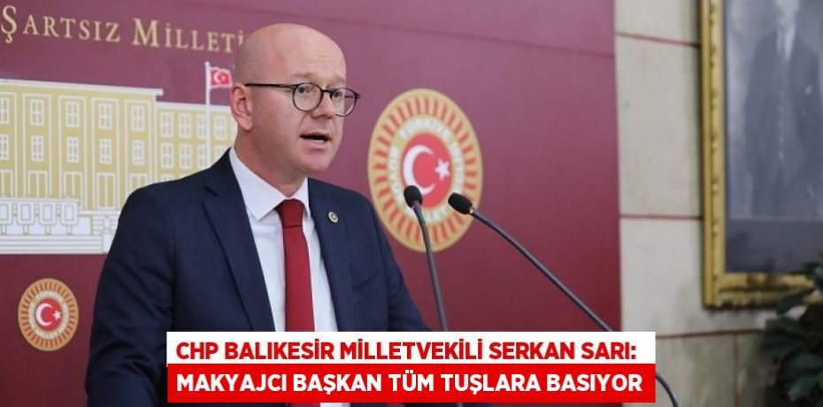 CHP BALIKESİR MİLLETVEKİLİ SERKAN SARI:  MAKYAJCI BAŞKAN TÜM TUŞLARA BASIYOR