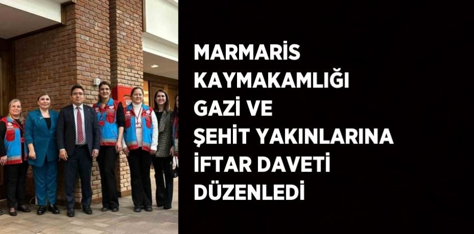 MARMARİS KAYMAKAMLIĞI GAZİ VE ŞEHİT YAKINLARINA İFTAR DAVETİ DÜZENLEDİ